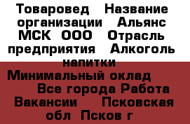 Товаровед › Название организации ­ Альянс-МСК, ООО › Отрасль предприятия ­ Алкоголь, напитки › Минимальный оклад ­ 30 000 - Все города Работа » Вакансии   . Псковская обл.,Псков г.